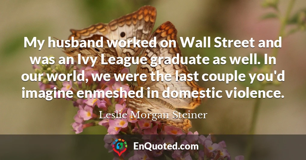 My husband worked on Wall Street and was an Ivy League graduate as well. In our world, we were the last couple you'd imagine enmeshed in domestic violence.