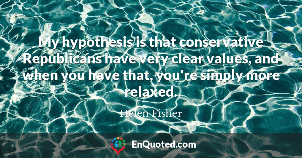 My hypothesis is that conservative Republicans have very clear values, and when you have that, you're simply more relaxed.
