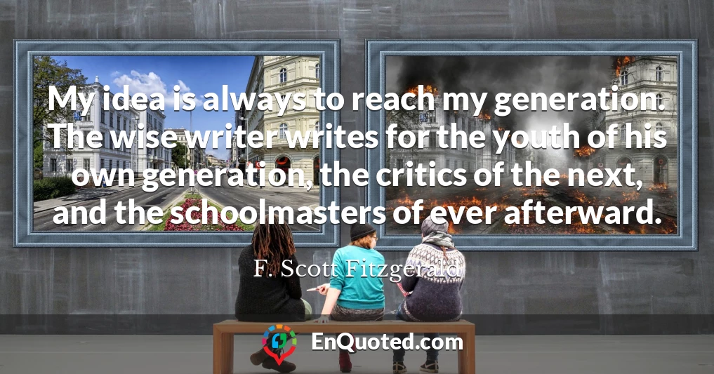 My idea is always to reach my generation. The wise writer writes for the youth of his own generation, the critics of the next, and the schoolmasters of ever afterward.