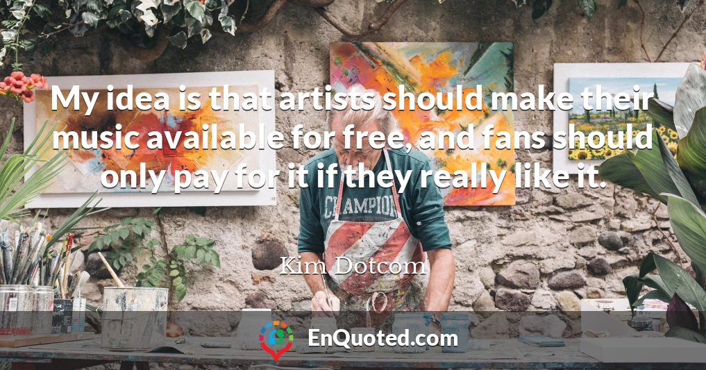 My idea is that artists should make their music available for free, and fans should only pay for it if they really like it.
