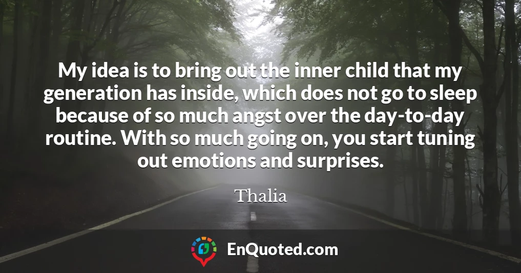 My idea is to bring out the inner child that my generation has inside, which does not go to sleep because of so much angst over the day-to-day routine. With so much going on, you start tuning out emotions and surprises.