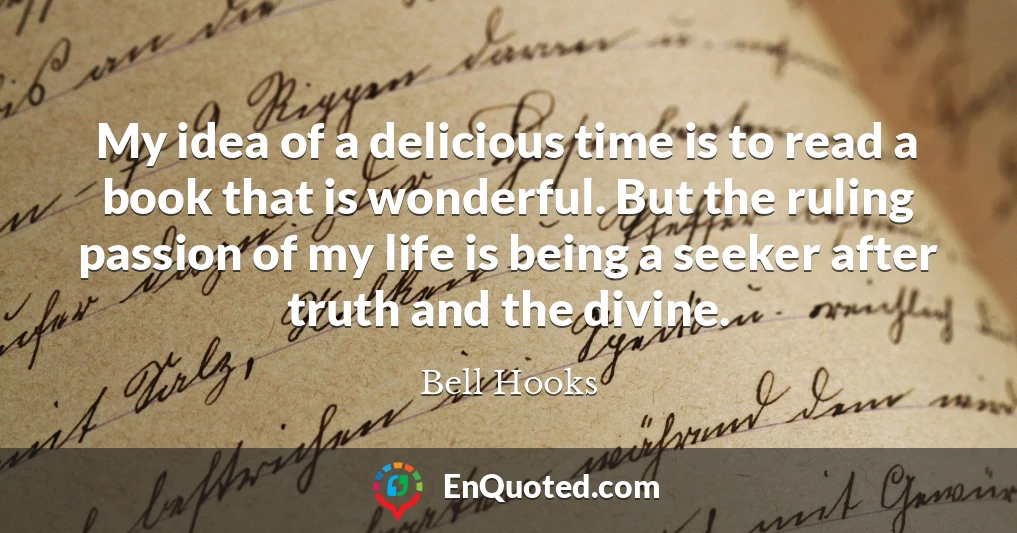 My idea of a delicious time is to read a book that is wonderful. But the ruling passion of my life is being a seeker after truth and the divine.
