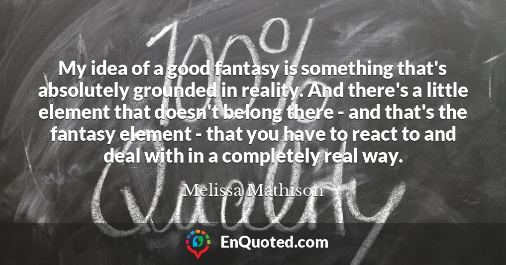 My idea of a good fantasy is something that's absolutely grounded in reality. And there's a little element that doesn't belong there - and that's the fantasy element - that you have to react to and deal with in a completely real way.