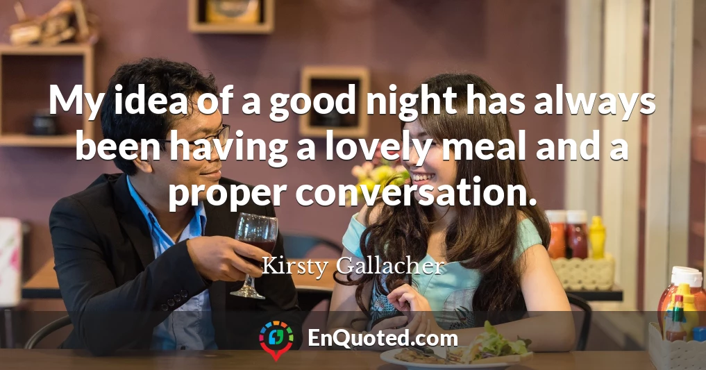 My idea of a good night has always been having a lovely meal and a proper conversation.