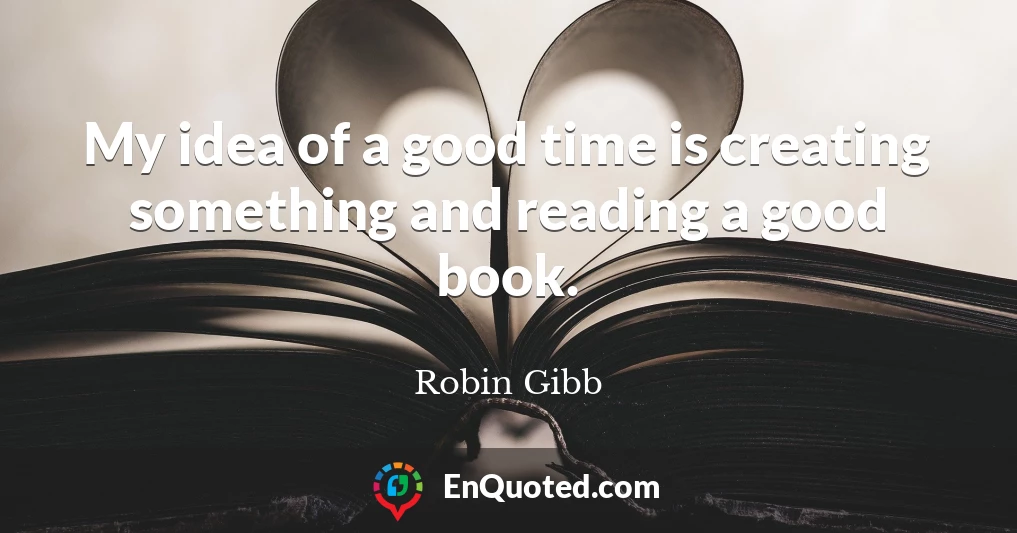 My idea of a good time is creating something and reading a good book.