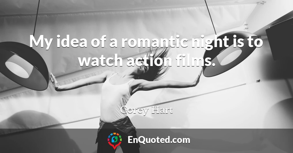 My idea of a romantic night is to watch action films.