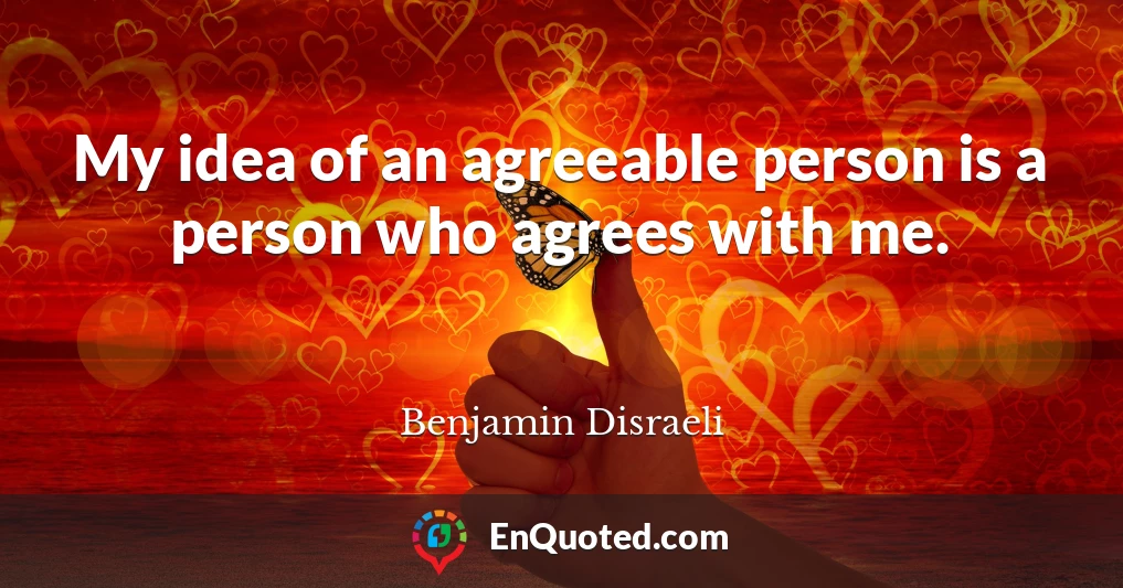 My idea of an agreeable person is a person who agrees with me.