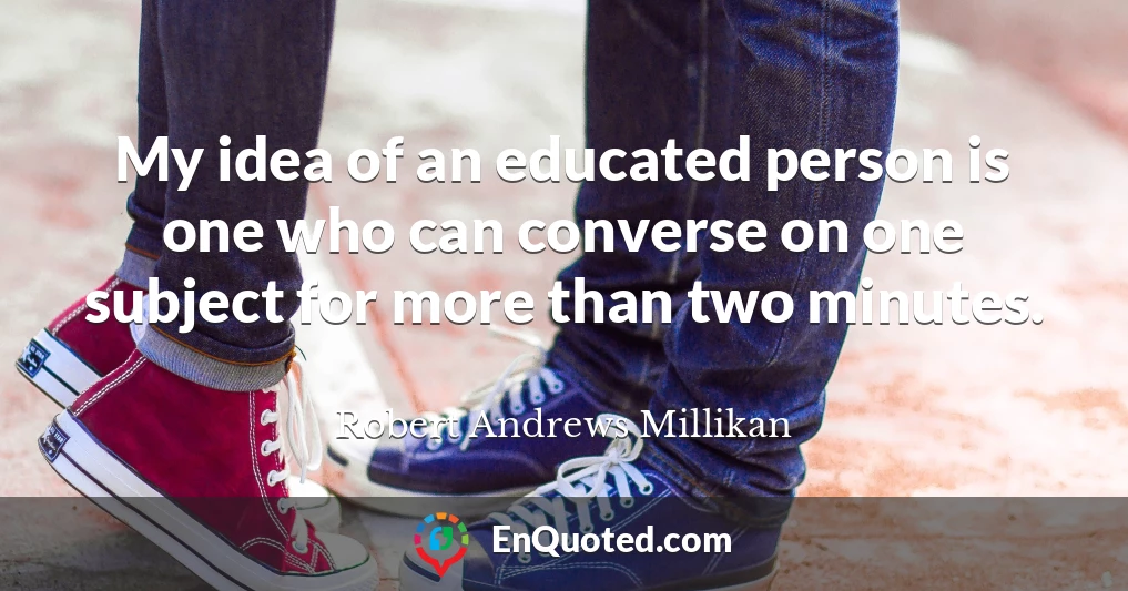 My idea of an educated person is one who can converse on one subject for more than two minutes.