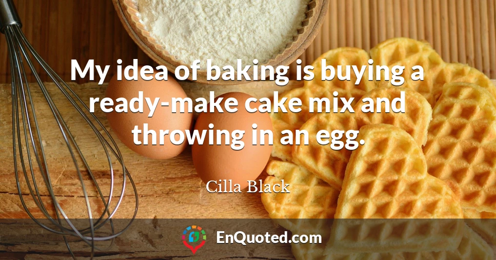 My idea of baking is buying a ready-make cake mix and throwing in an egg.