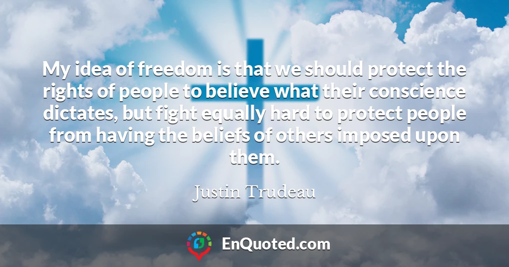 My idea of freedom is that we should protect the rights of people to believe what their conscience dictates, but fight equally hard to protect people from having the beliefs of others imposed upon them.