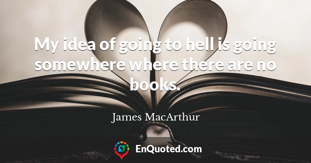 My idea of going to hell is going somewhere where there are no books.