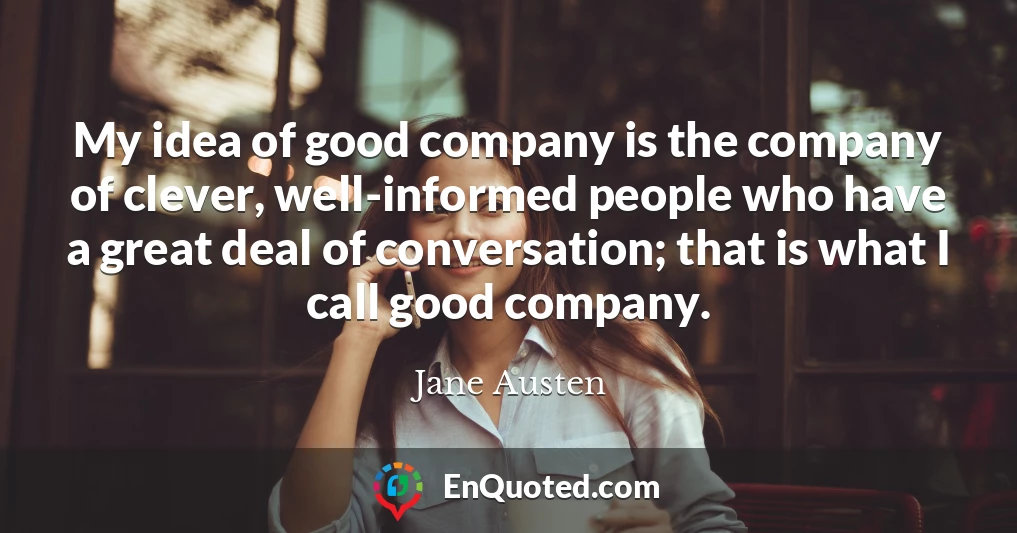 My idea of good company is the company of clever, well-informed people who have a great deal of conversation; that is what I call good company.