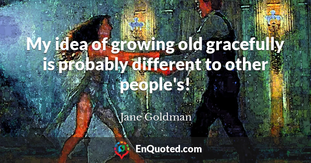 My idea of growing old gracefully is probably different to other people's!
