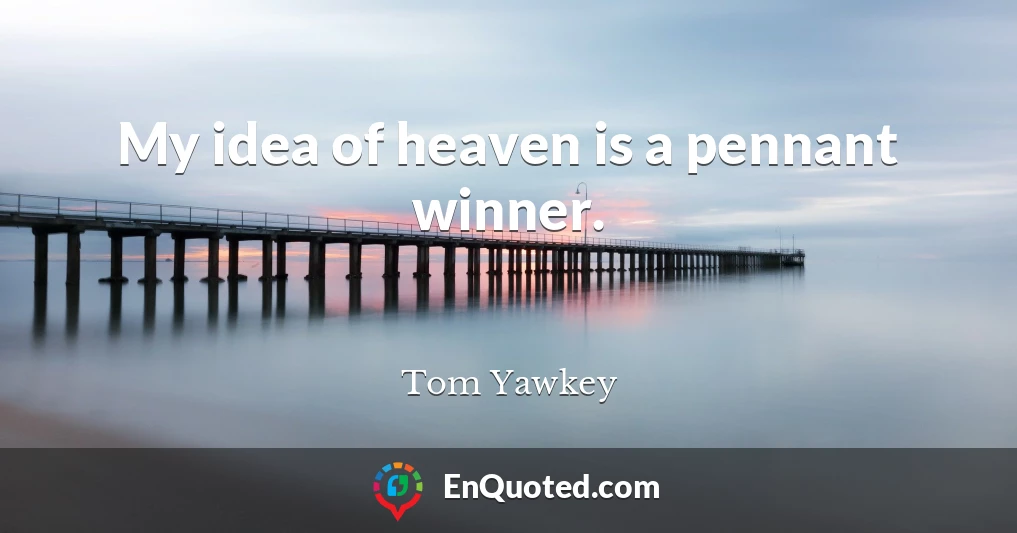 My idea of heaven is a pennant winner.