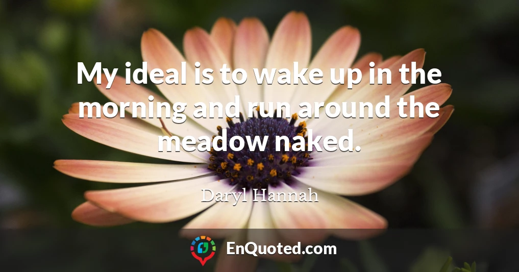 My ideal is to wake up in the morning and run around the meadow naked.