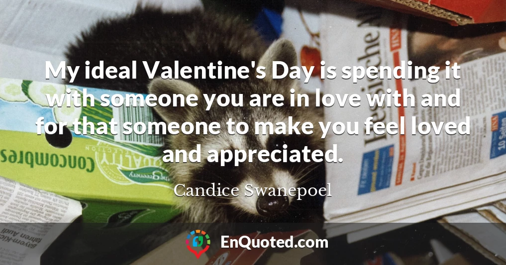 My ideal Valentine's Day is spending it with someone you are in love with and for that someone to make you feel loved and appreciated.