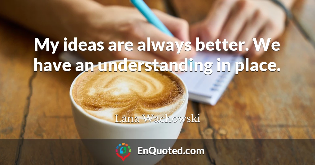 My ideas are always better. We have an understanding in place.