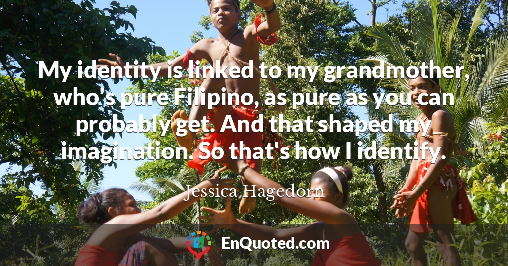 My identity is linked to my grandmother, who's pure Filipino, as pure as you can probably get. And that shaped my imagination. So that's how I identify.