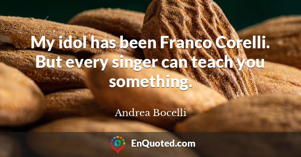 My idol has been Franco Corelli. But every singer can teach you something.