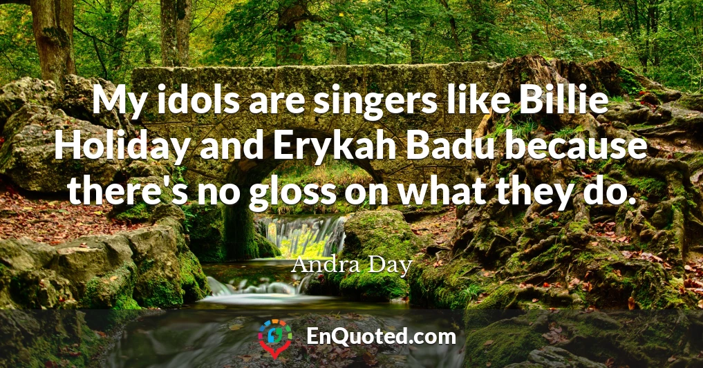 My idols are singers like Billie Holiday and Erykah Badu because there's no gloss on what they do.