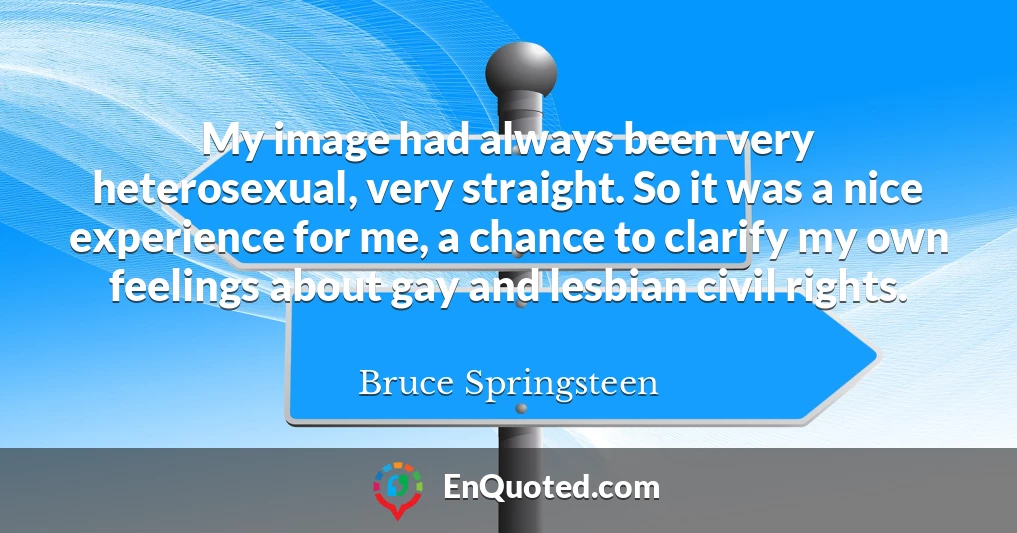 My image had always been very heterosexual, very straight. So it was a nice experience for me, a chance to clarify my own feelings about gay and lesbian civil rights.