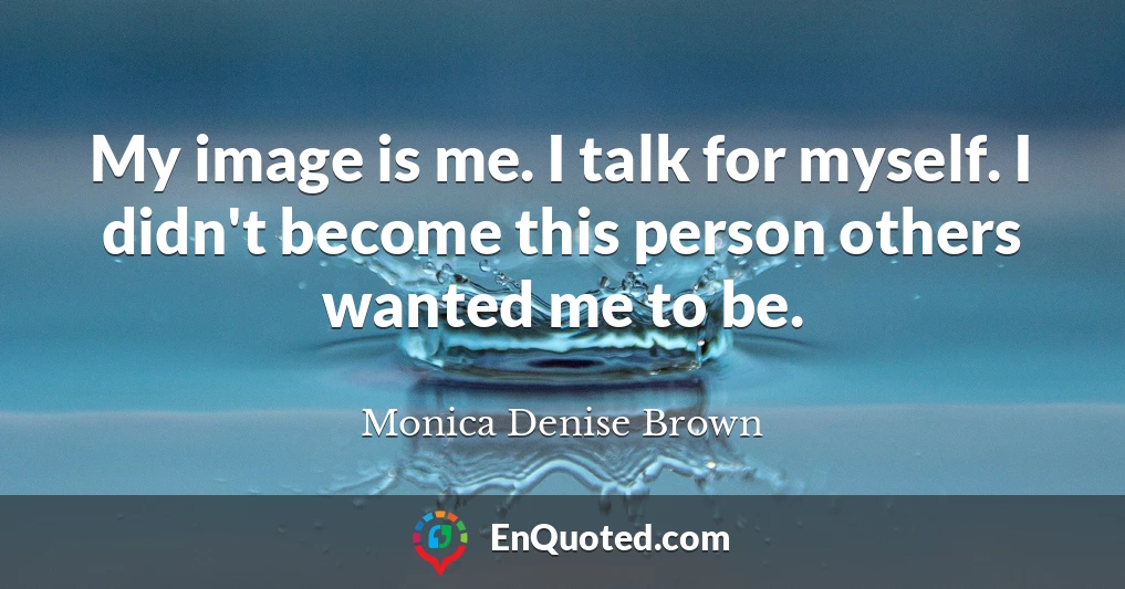 My image is me. I talk for myself. I didn't become this person others wanted me to be.