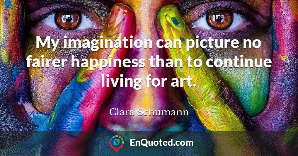 My imagination can picture no fairer happiness than to continue living for art.