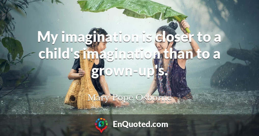 My imagination is closer to a child's imagination than to a grown-up's.