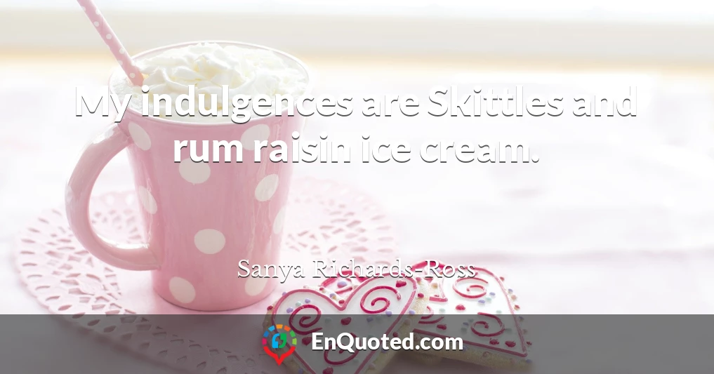 My indulgences are Skittles and rum raisin ice cream.