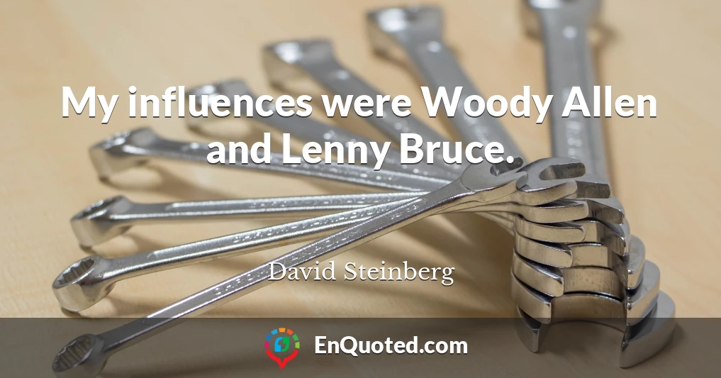 My influences were Woody Allen and Lenny Bruce.