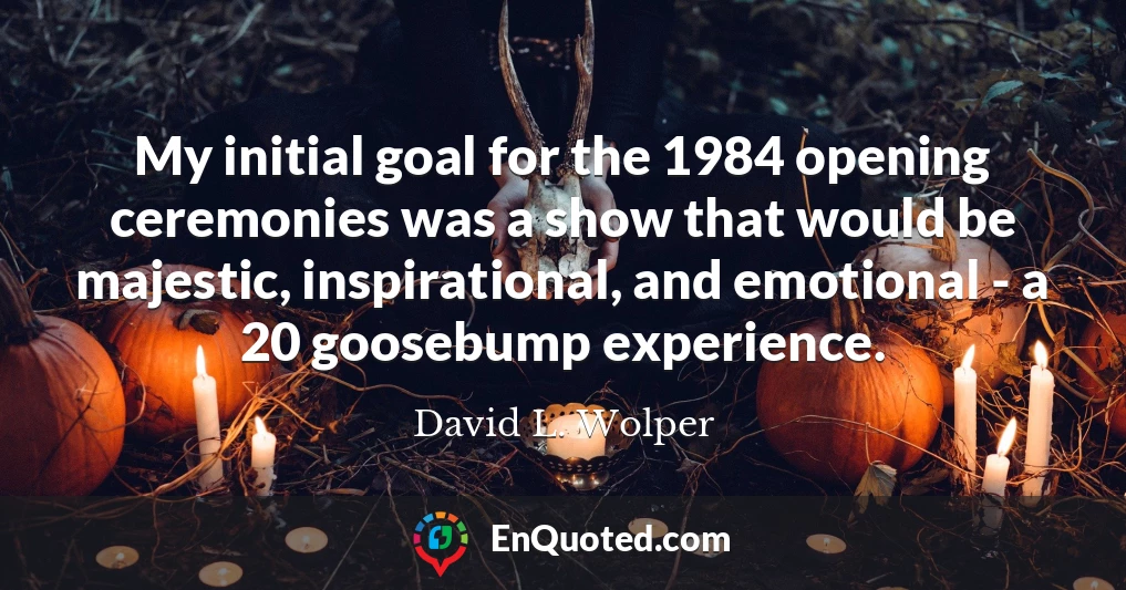 My initial goal for the 1984 opening ceremonies was a show that would be majestic, inspirational, and emotional - a 20 goosebump experience.
