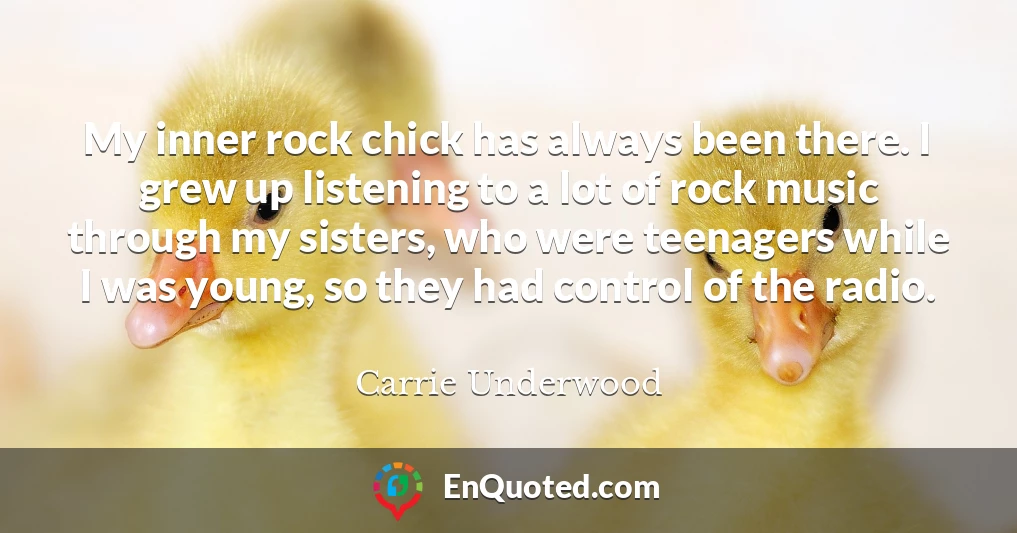 My inner rock chick has always been there. I grew up listening to a lot of rock music through my sisters, who were teenagers while I was young, so they had control of the radio.