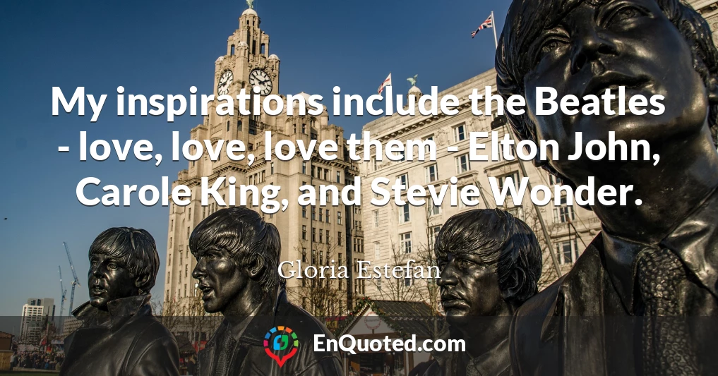 My inspirations include the Beatles - love, love, love them - Elton John, Carole King, and Stevie Wonder.