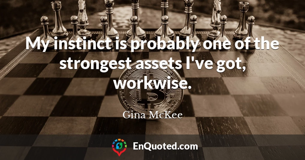 My instinct is probably one of the strongest assets I've got, workwise.