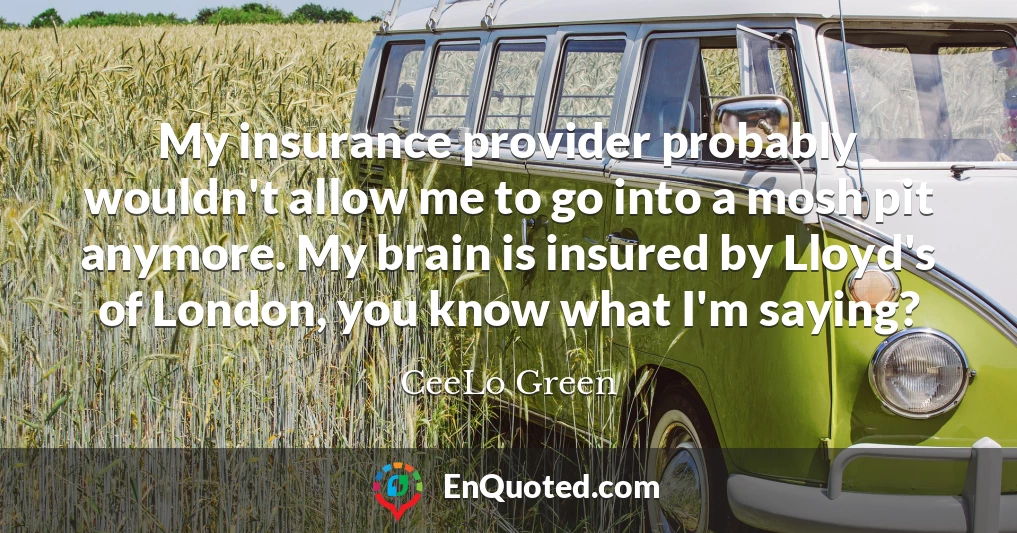 My insurance provider probably wouldn't allow me to go into a mosh pit anymore. My brain is insured by Lloyd's of London, you know what I'm saying?