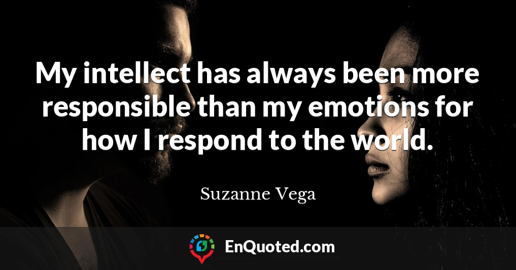 My intellect has always been more responsible than my emotions for how I respond to the world.