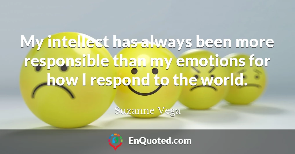 My intellect has always been more responsible than my emotions for how I respond to the world.