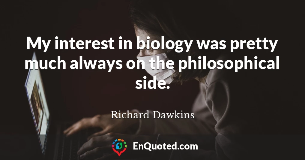 My interest in biology was pretty much always on the philosophical side.