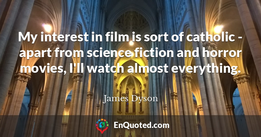 My interest in film is sort of catholic - apart from science fiction and horror movies, I'll watch almost everything.