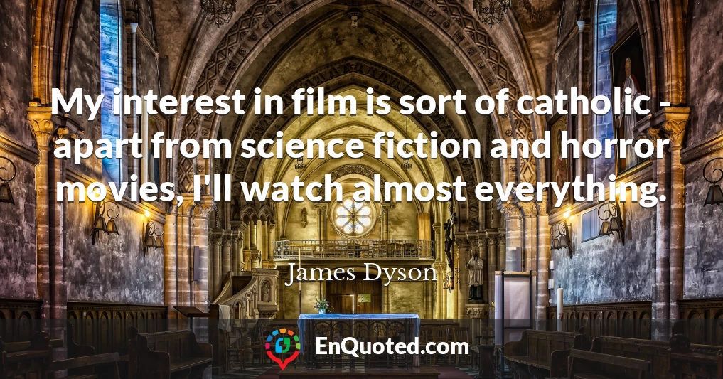 My interest in film is sort of catholic - apart from science fiction and horror movies, I'll watch almost everything.