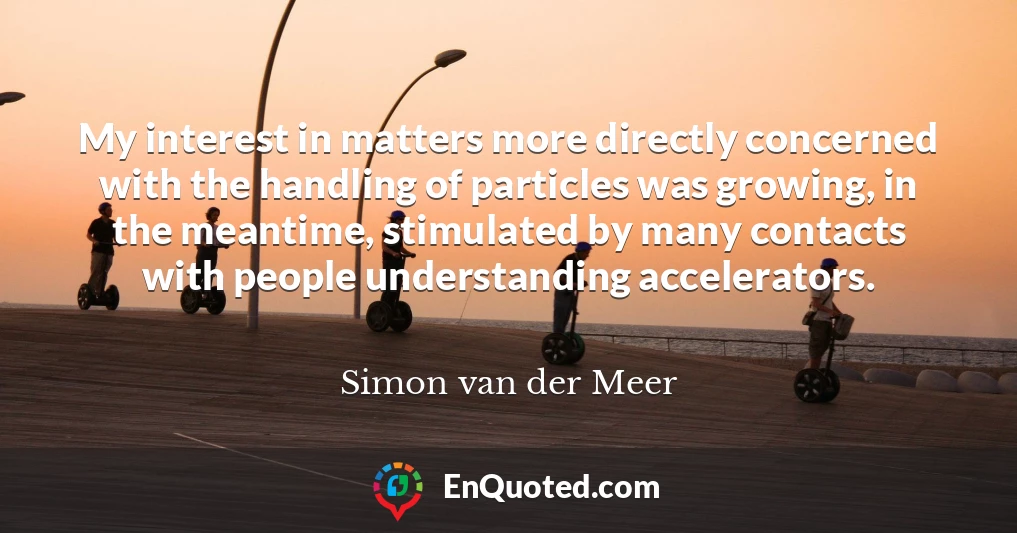 My interest in matters more directly concerned with the handling of particles was growing, in the meantime, stimulated by many contacts with people understanding accelerators.