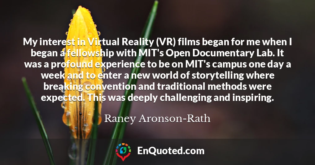 My interest in Virtual Reality (VR) films began for me when I began a fellowship with MIT's Open Documentary Lab. It was a profound experience to be on MIT's campus one day a week and to enter a new world of storytelling where breaking convention and traditional methods were expected. This was deeply challenging and inspiring.