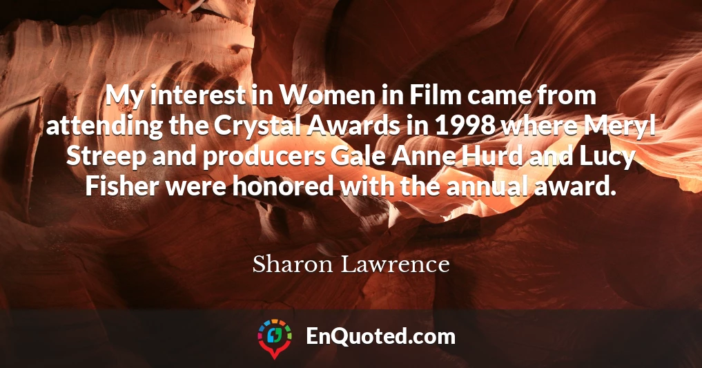 My interest in Women in Film came from attending the Crystal Awards in 1998 where Meryl Streep and producers Gale Anne Hurd and Lucy Fisher were honored with the annual award.