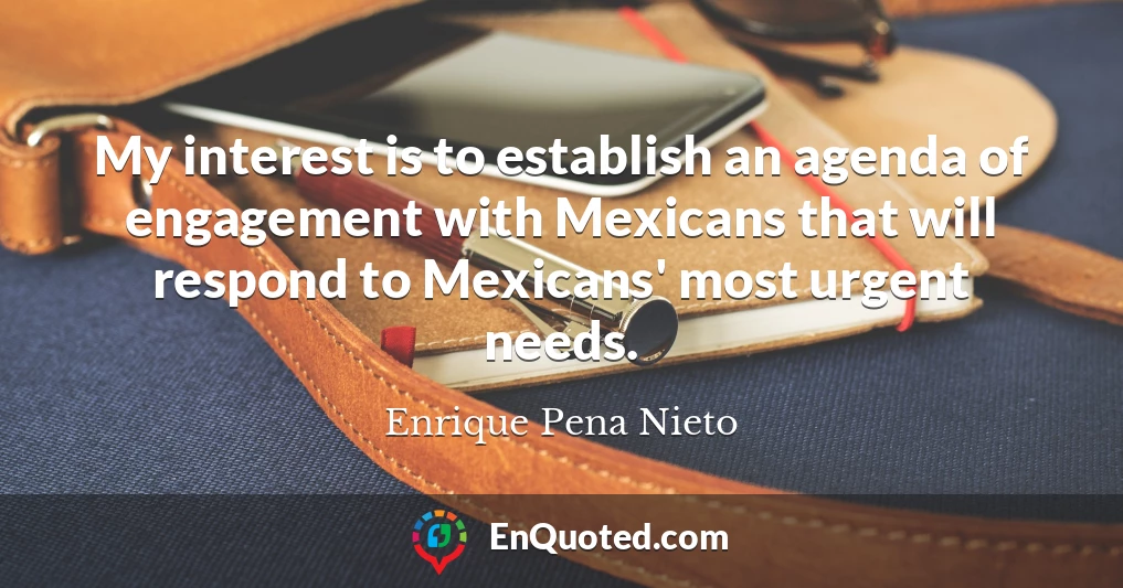 My interest is to establish an agenda of engagement with Mexicans that will respond to Mexicans' most urgent needs.