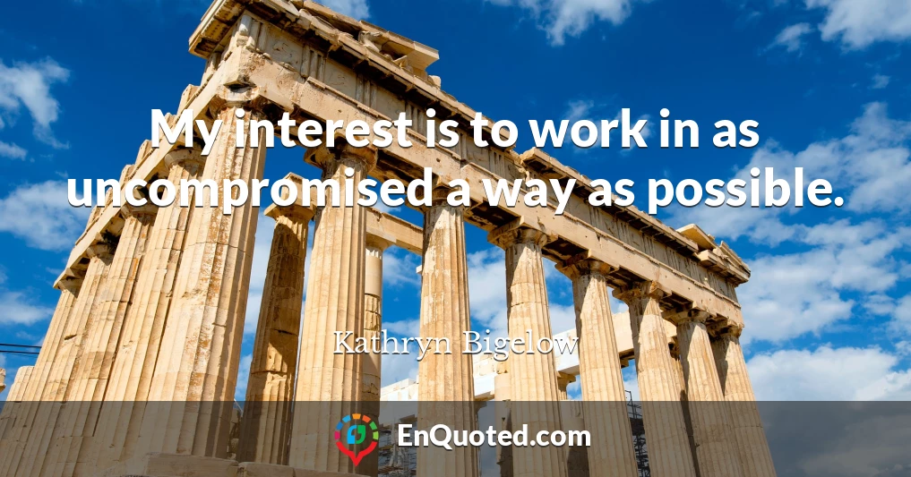 My interest is to work in as uncompromised a way as possible.