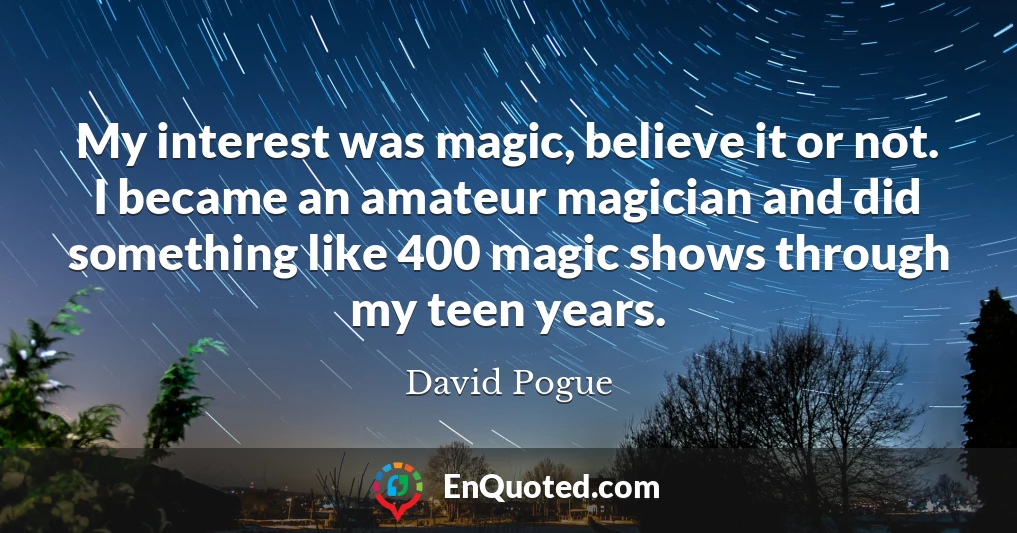 My interest was magic, believe it or not. I became an amateur magician and did something like 400 magic shows through my teen years.