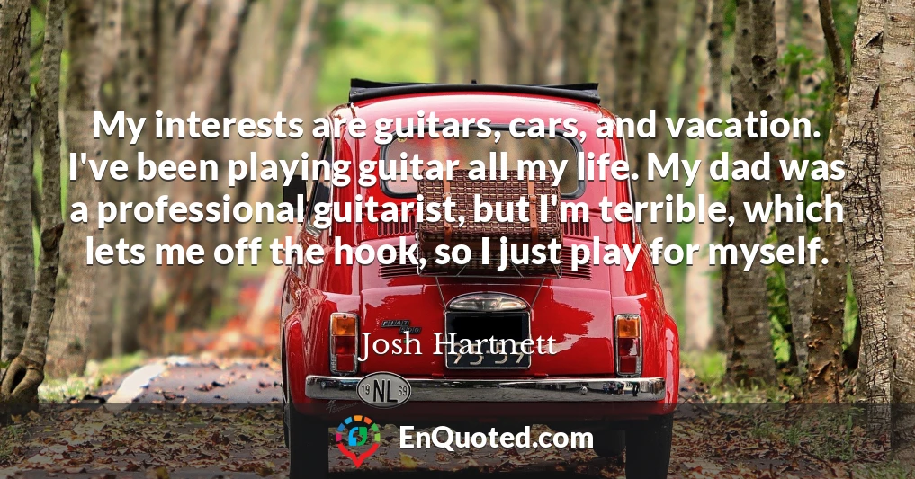 My interests are guitars, cars, and vacation. I've been playing guitar all my life. My dad was a professional guitarist, but I'm terrible, which lets me off the hook, so I just play for myself.