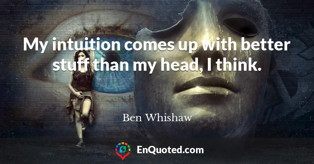 My intuition comes up with better stuff than my head, I think.