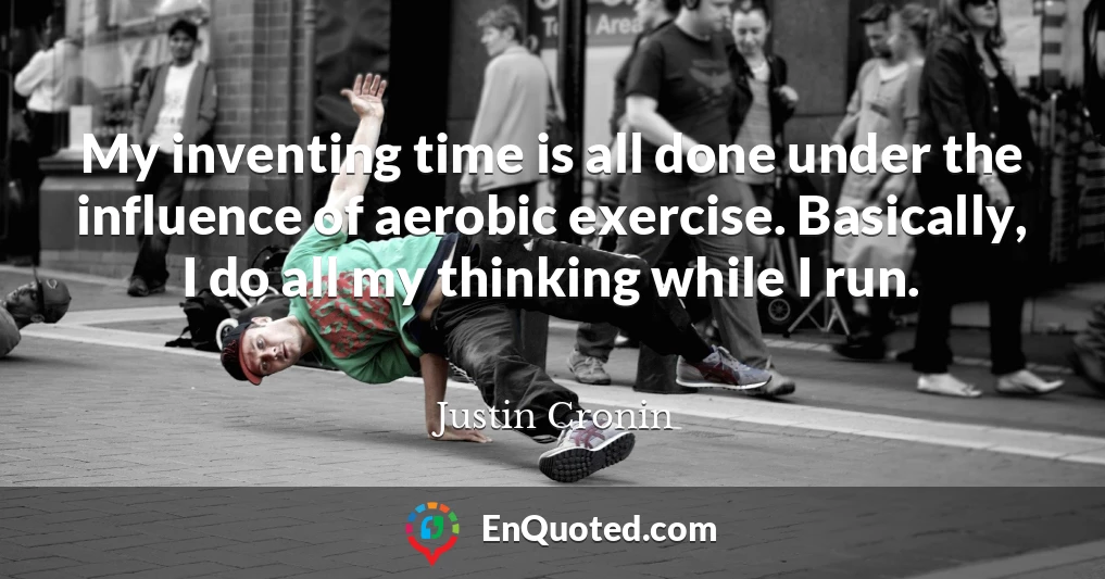My inventing time is all done under the influence of aerobic exercise. Basically, I do all my thinking while I run.