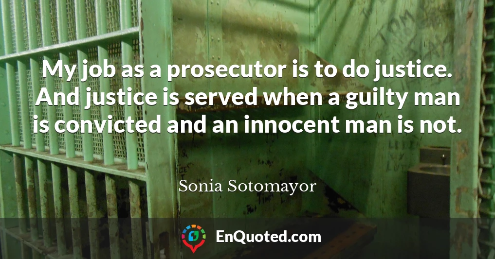 My job as a prosecutor is to do justice. And justice is served when a guilty man is convicted and an innocent man is not.